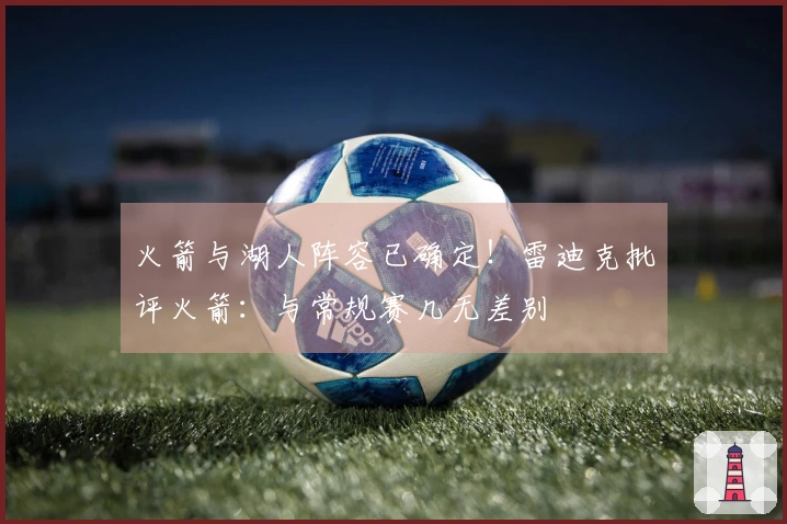 火箭与湖人阵容已确定！雷迪克批评火箭：与常规赛几无差别