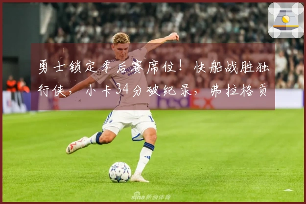 勇士锁定季后赛席位！快船战胜独行侠，小卡34分破纪录，弗拉格贡献25+9