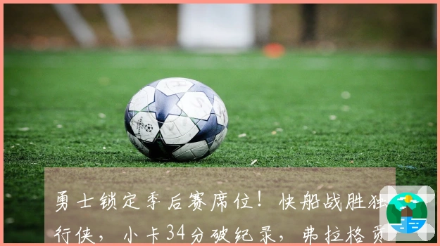 勇士锁定季后赛席位！快船战胜独行侠，小卡34分破纪录，弗拉格贡献25+9