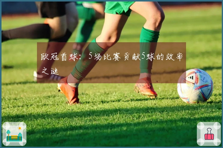 欧冠首球：5场比赛贡献5球的效率之谜