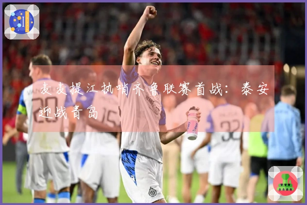 麦麦提江执哨齐鲁联赛首战：泰安迎战青岛