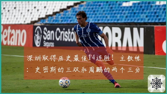 深圳取得历史最佳14连胜！主教练：史密斯的三双和周鹏的两个三分至关重要