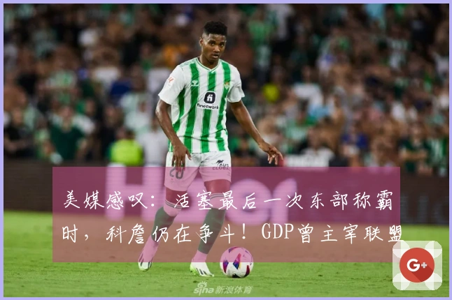 美媒感叹：活塞最后一次东部称霸时，科詹仍在争斗！GDP曾主宰联盟