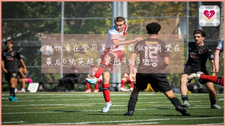利物浦在登贝莱进球前似乎有望在最后6场英超中获胜4到5场
