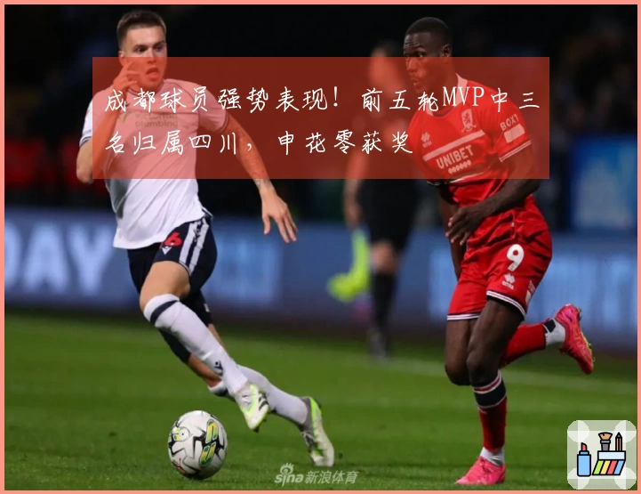 成都球员强势表现！前五轮MVP中三名归属四川，申花零获奖