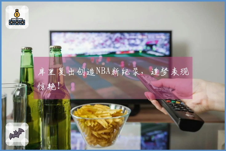库里复出创造NBA新纪录，追梦表现惊艳！