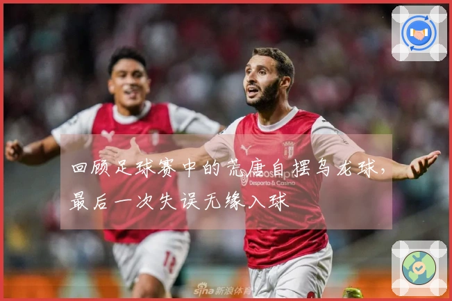 回顾足球赛中的荒唐自摆乌龙球，最后一次失误无缘入球