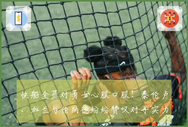 快船全员对勇士心服口服！泰伦卢、加兰与伦纳德纷纷赞叹对手实力！