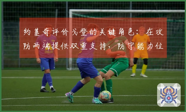 约基奇评价戈登的关键角色：在攻防两端提供双重支持，防守能力位列NBA前五。
