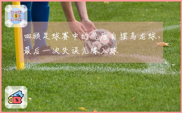 回顾足球赛中的荒唐自摆乌龙球，最后一次失误无缘入球
