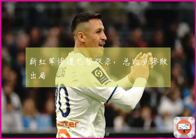 新红军惨遭巴黎双杀，总比分惨败出局