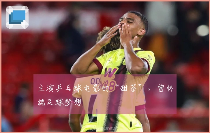 主演乒乓球电影的“甜茶”，曾怀揣足球梦想