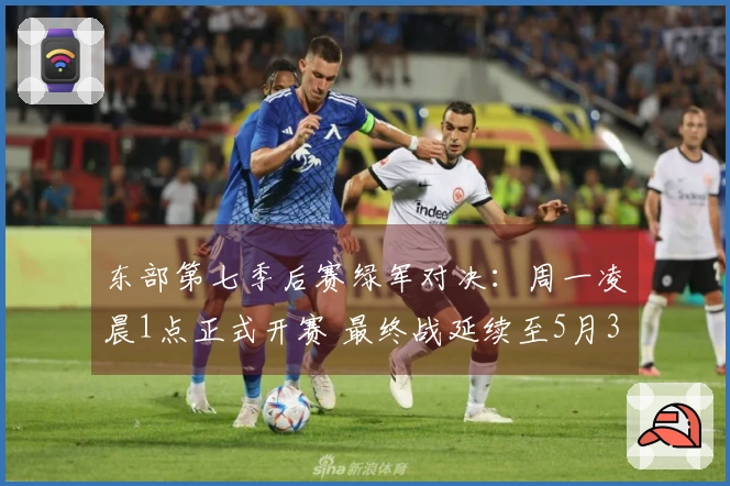东部第七季后赛绿军对决：周一凌晨1点正式开赛 最终战延续至5月3日