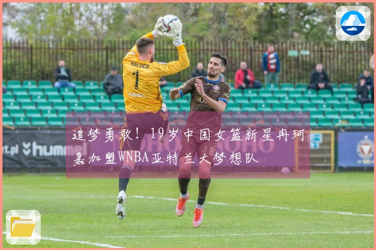 追梦勇敢！19岁中国女篮新星冉珂嘉加盟WNBA亚特兰大梦想队