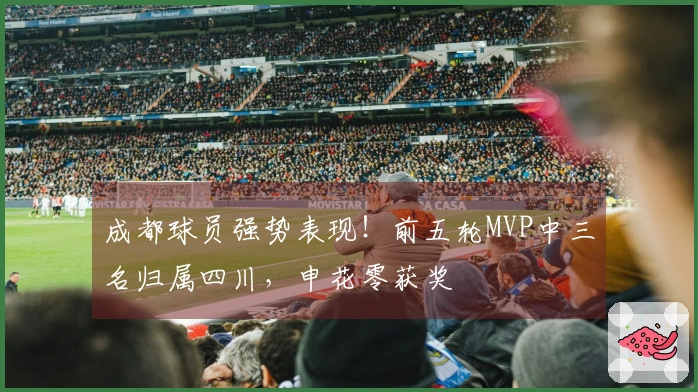 成都球员强势表现！前五轮MVP中三名归属四川，申花零获奖