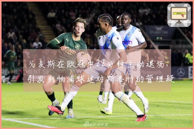 戈麦斯在欧冠中22分钟主动退场，引发利物浦球迷对斯洛特的管理疑虑