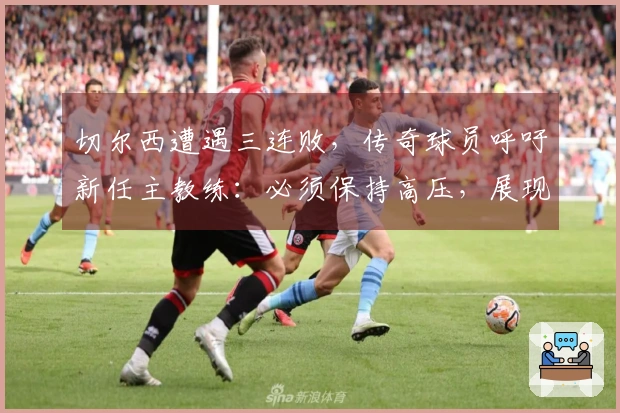 切尔西遭遇三连败，传奇球员呼吁新任主教练：必须保持高压，展现-致命-一击