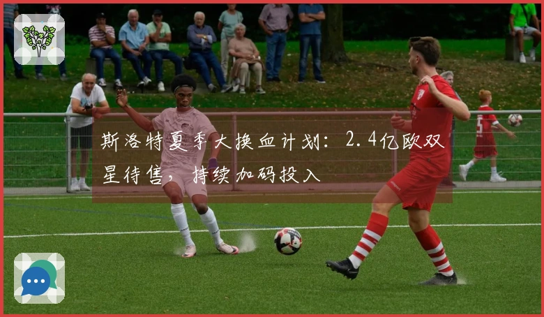 斯洛特夏季大换血计划：2.4亿欧双星待售，持续加码投入