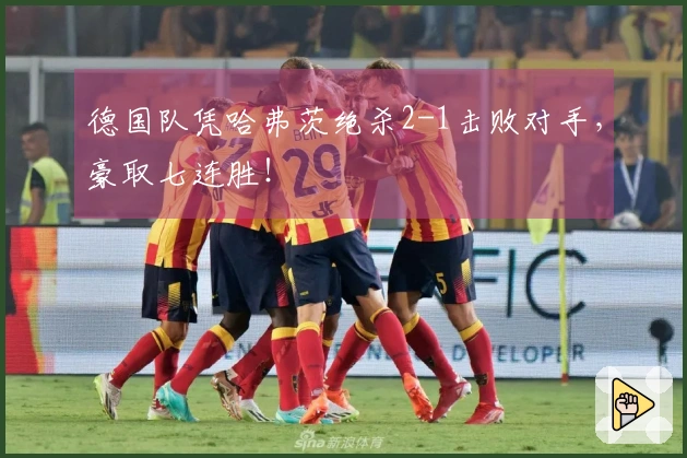 德国队凭哈弗茨绝杀2-1击败对手，豪取七连胜！