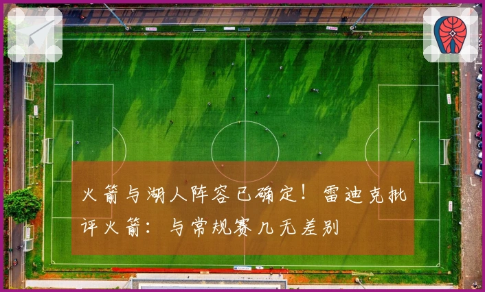 火箭与湖人阵容已确定！雷迪克批评火箭：与常规赛几无差别