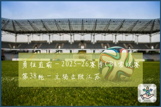 勇往直前 - 2025-26赛季CBA常规赛第38轮 - 主场击败江苏