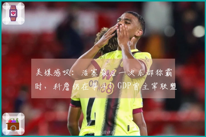 美媒感叹：活塞最后一次东部称霸时，科詹仍在争斗！GDP曾主宰联盟