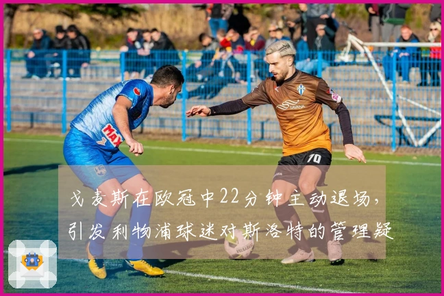戈麦斯在欧冠中22分钟主动退场，引发利物浦球迷对斯洛特的管理疑虑