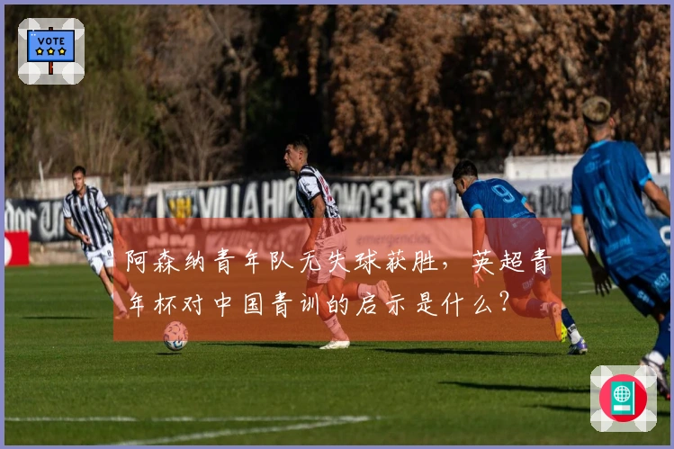 阿森纳青年队无失球获胜，英超青年杯对中国青训的启示是什么？