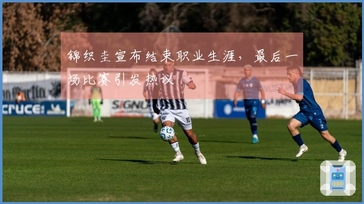 锦织圭宣布结束职业生涯，最后一场比赛引发热议