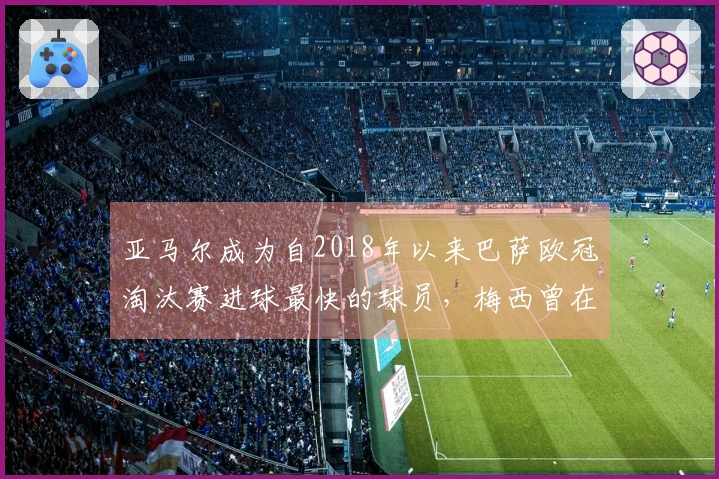 亚马尔成为自2018年以来巴萨欧冠淘汰赛进球最快的球员，梅西曾在第3分钟破门