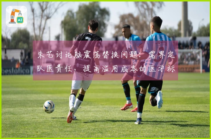 朱艺讨论脑震荡替换问题：需界定队医责任，提高滥用成本的医学标准