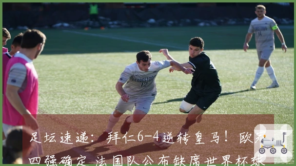 足坛速递：拜仁6-4逆转皇马！欧冠四强确定 法国队公布缺席世界杯球员